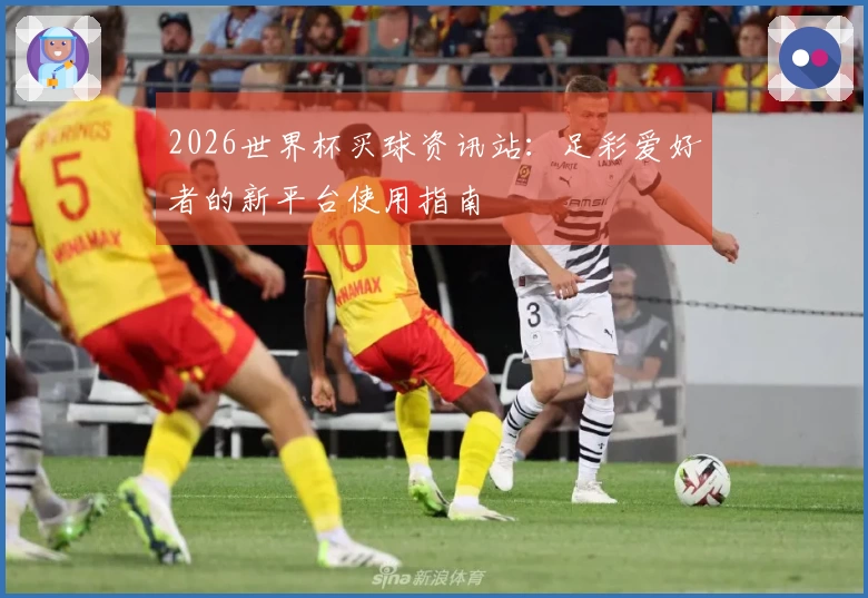 2026世界杯买球资讯站：足彩爱好者的新平台使用指南
