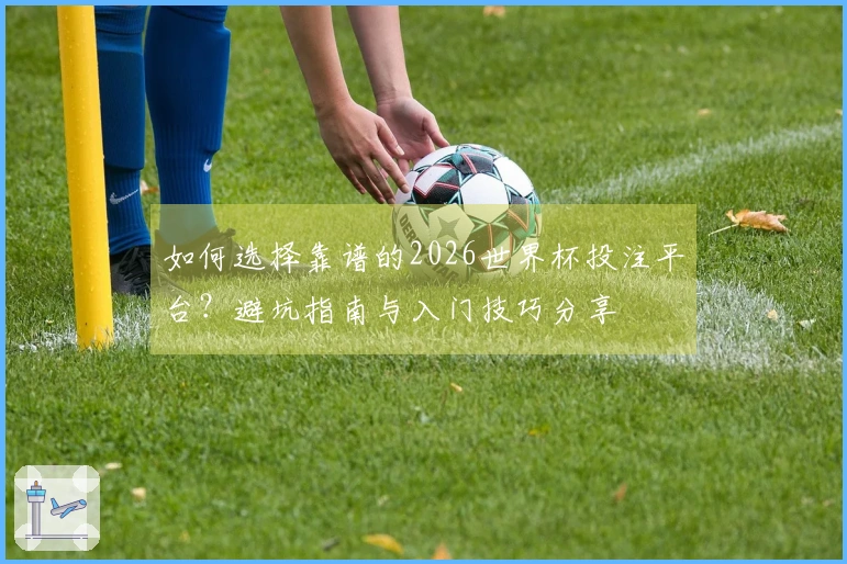 如何选择靠谱的2026世界杯投注平台？避坑指南与入门技巧分享