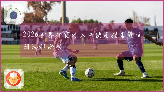 2026世界杯官方入口使用指南暨注册流程说明