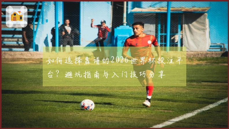 如何选择靠谱的2026世界杯投注平台？避坑指南与入门技巧分享