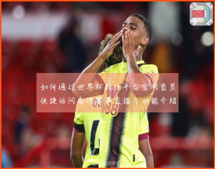 如何通过世界杯投注平台官网首页快捷访问各项赛事直播与功能介绍