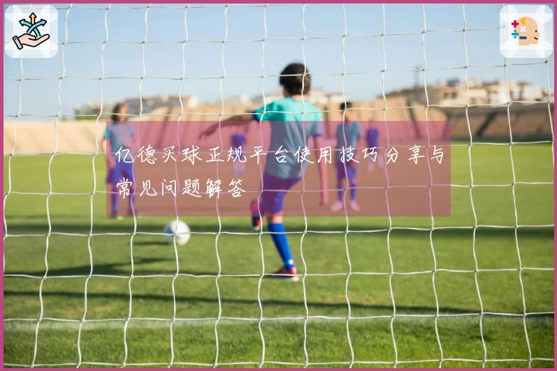 亿德买球正规平台使用技巧分享与常见问题解答