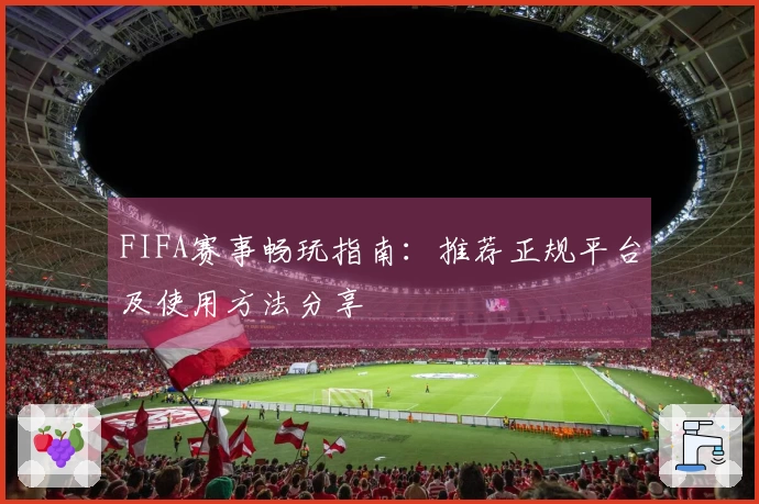 FIFA赛事畅玩指南:推荐正规平台及使用方法分享