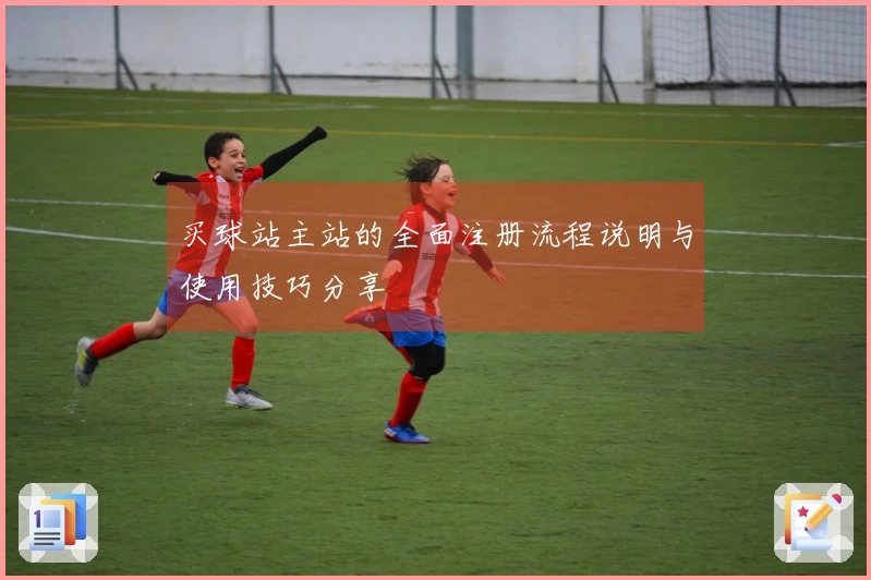 买球站主站的全面注册流程说明与使用技巧分享