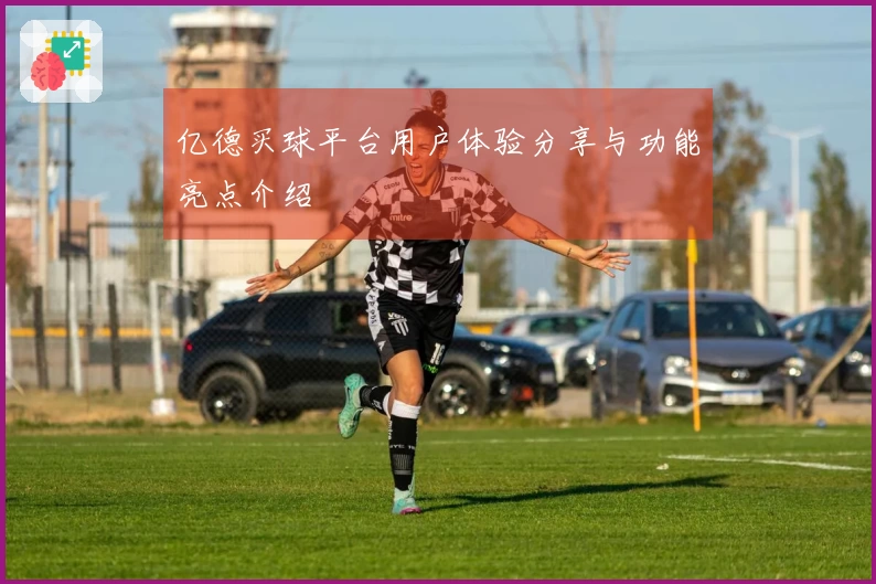 亿德买球平台用户体验分享与功能亮点介绍