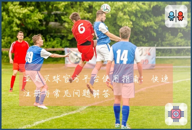 亚美买球官方平台使用指南：快速注册与常见问题解答