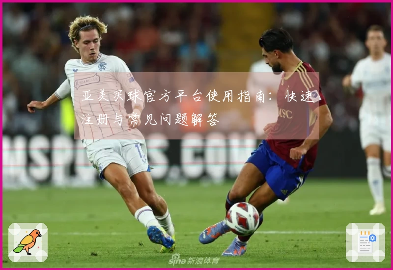 亚美买球官方平台使用指南：快速注册与常见问题解答